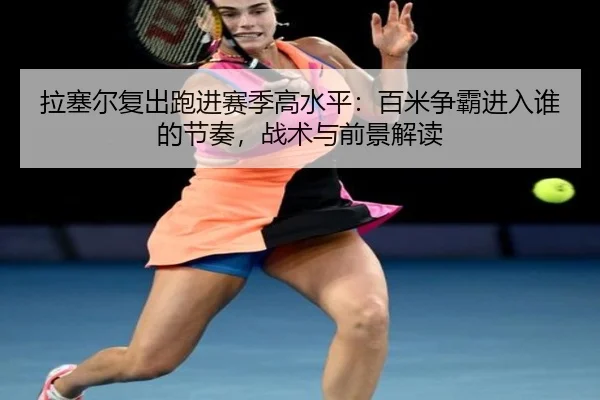 拉塞尔复出跑进赛季高水平：百米争霸进入谁的节奏，战术与前景解读