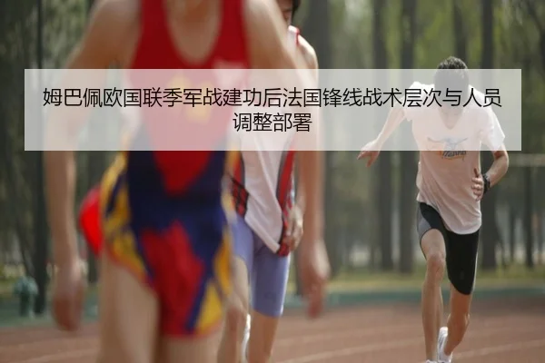 姆巴佩欧国联季军战建功后法国锋线战术层次与人员调整部署