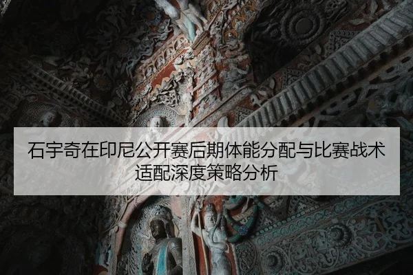 石宇奇在印尼公开赛后期体能分配与比赛战术适配深度策略分析