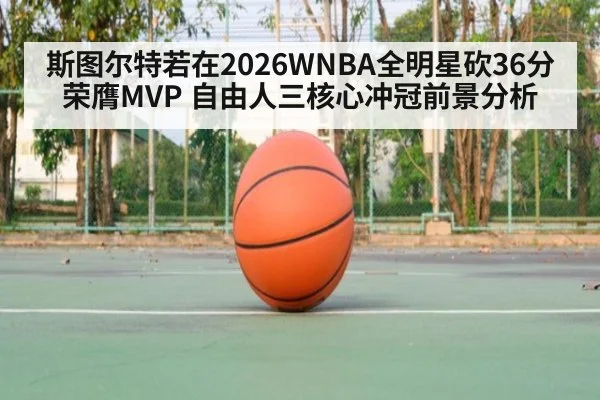 斯图尔特若在2026WNBA全明星砍36分荣膺MVP 自由人三核心冲冠前景分析