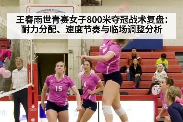 王春雨世青赛女子800米夺冠战术复盘:耐力分配、速度节奏与临场调整分析