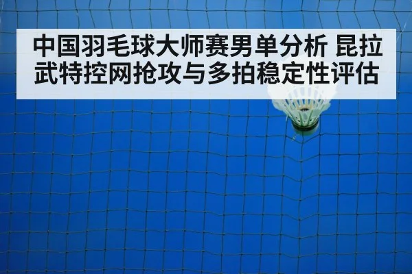 中国羽毛球大师赛男单分析 昆拉武特控网抢攻与多拍稳定性评估