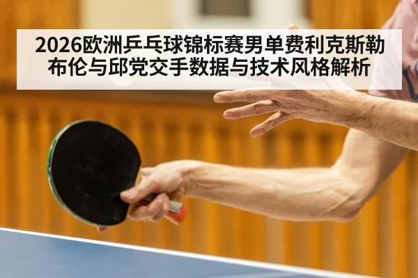 2026欧洲乒乓球锦标赛男单费利克斯勒布伦与邱党交手数据与技术风格解析