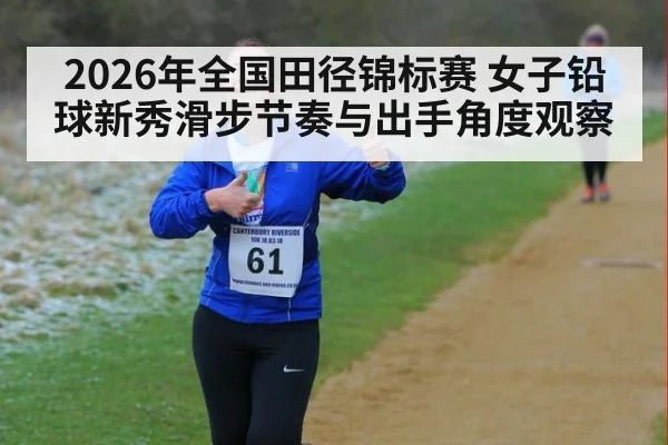2026年全国田径锦标赛 女子铅球新秀滑步节奏与出手角度观察
