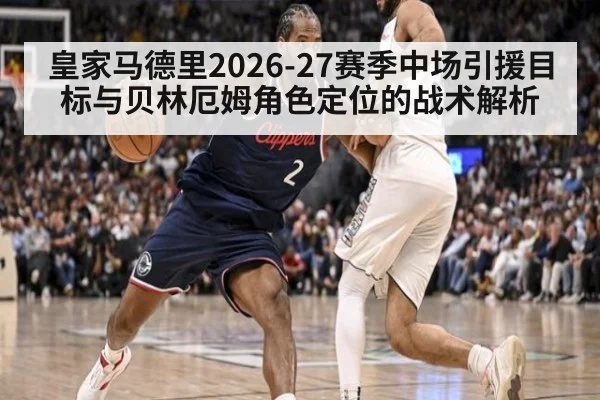 皇家马德里2026-27赛季中场引援目标与贝林厄姆角色定位的战术解析