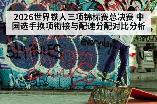 2026世界铁人三项锦标赛总决赛 中国选手换项衔接与配速分配对比分析