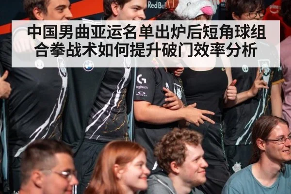 中国男曲亚运名单出炉后短角球组合拳战术如何提升破门效率分析