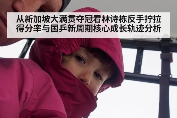 从新加坡大满贯夺冠看林诗栋反手拧拉得分率与国乒新周期核心成长轨迹分析