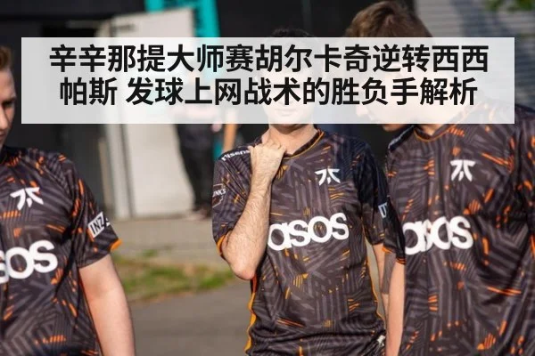 辛辛那提大师赛胡尔卡奇逆转西西帕斯 发球上网战术的胜负手解析