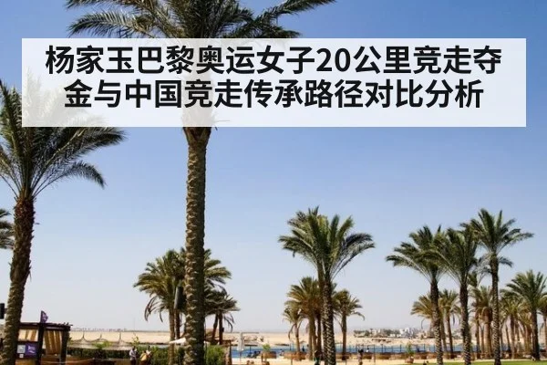 杨家玉巴黎奥运女子20公里竞走夺金与中国竞走传承路径对比分析